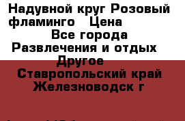 Надувной круг Розовый фламинго › Цена ­ 1 500 - Все города Развлечения и отдых » Другое   . Ставропольский край,Железноводск г.